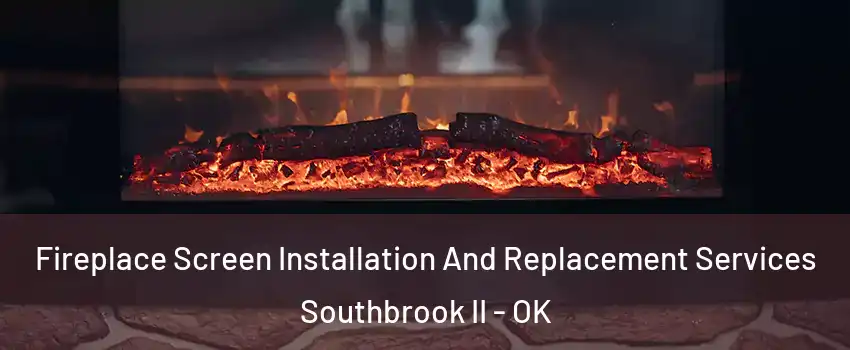 Fireplace Screen Installation And Replacement Services Southbrook II - OK